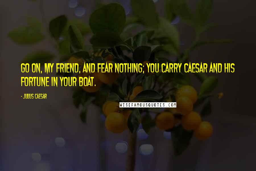 Julius Caesar Quotes: Go on, my friend, and fear nothing; you carry Caesar and his fortune in your boat.