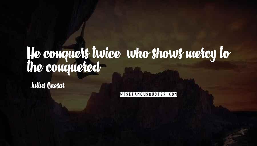 Julius Caesar Quotes: He conquers twice, who shows mercy to the conquered.