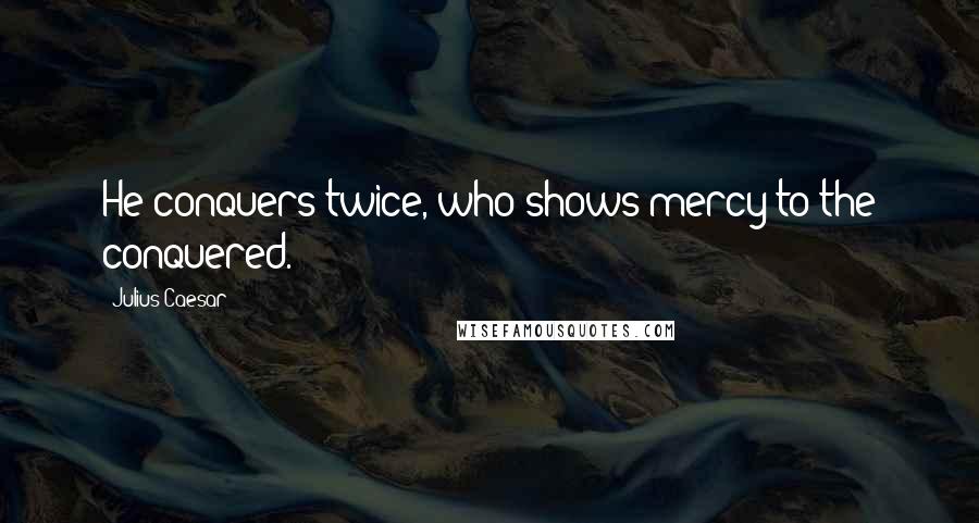 Julius Caesar Quotes: He conquers twice, who shows mercy to the conquered.