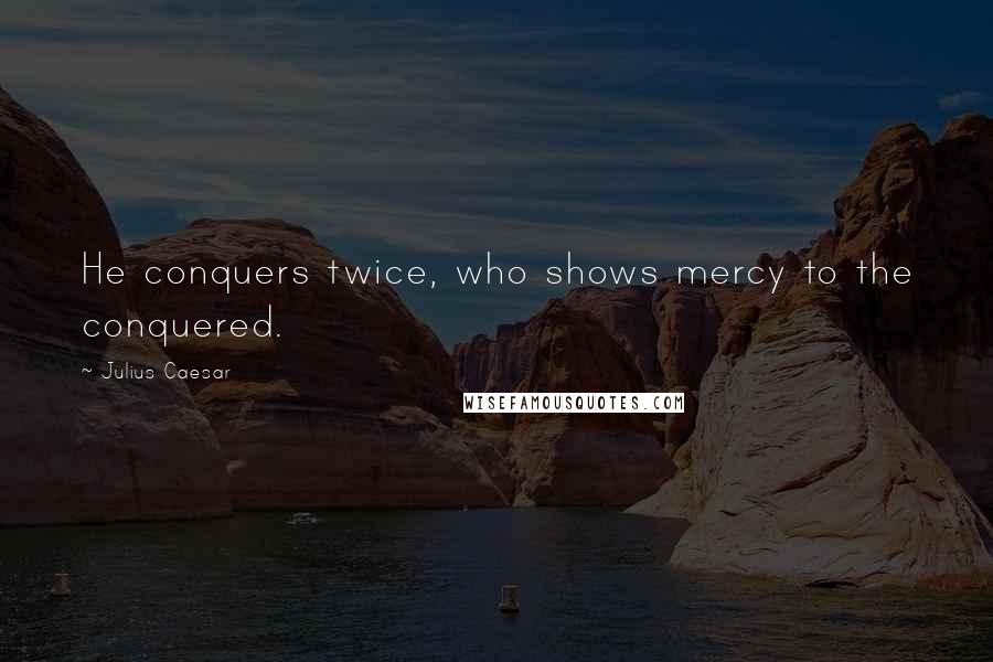 Julius Caesar Quotes: He conquers twice, who shows mercy to the conquered.