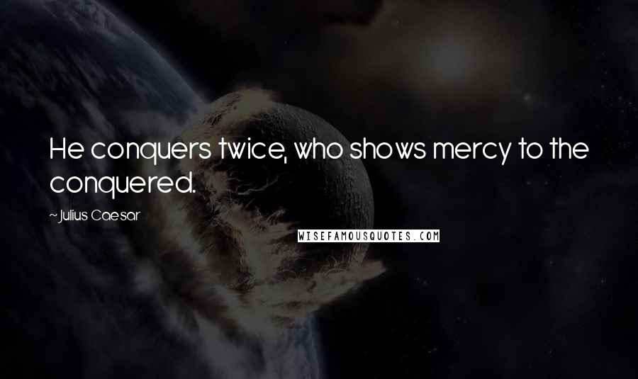 Julius Caesar Quotes: He conquers twice, who shows mercy to the conquered.