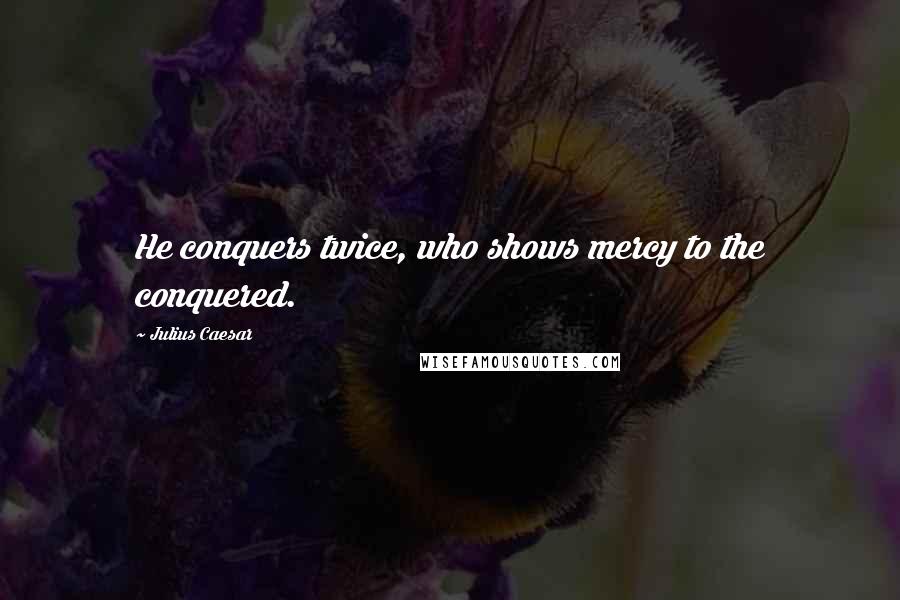 Julius Caesar Quotes: He conquers twice, who shows mercy to the conquered.