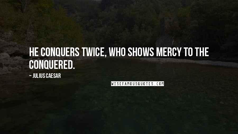 Julius Caesar Quotes: He conquers twice, who shows mercy to the conquered.