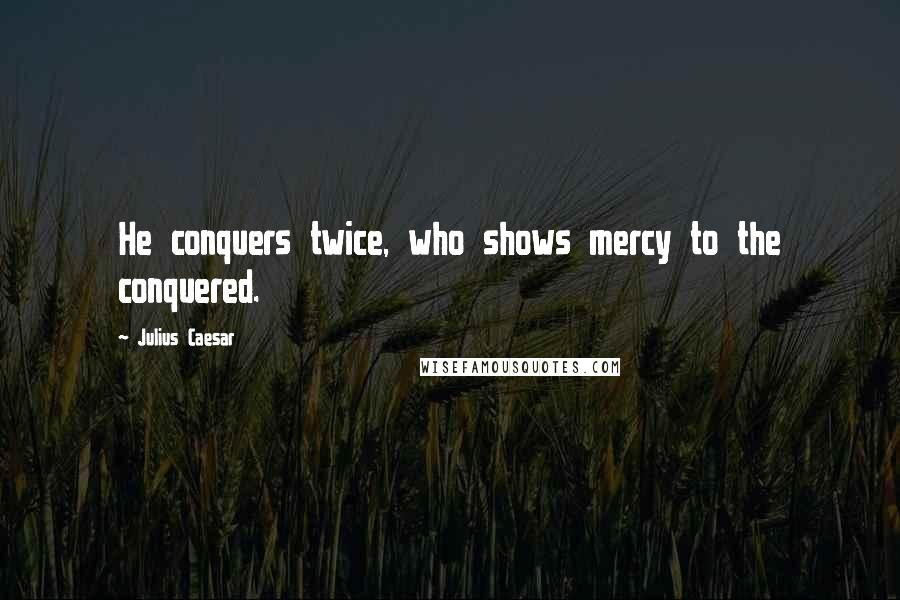 Julius Caesar Quotes: He conquers twice, who shows mercy to the conquered.