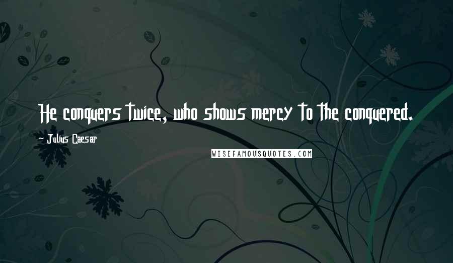 Julius Caesar Quotes: He conquers twice, who shows mercy to the conquered.