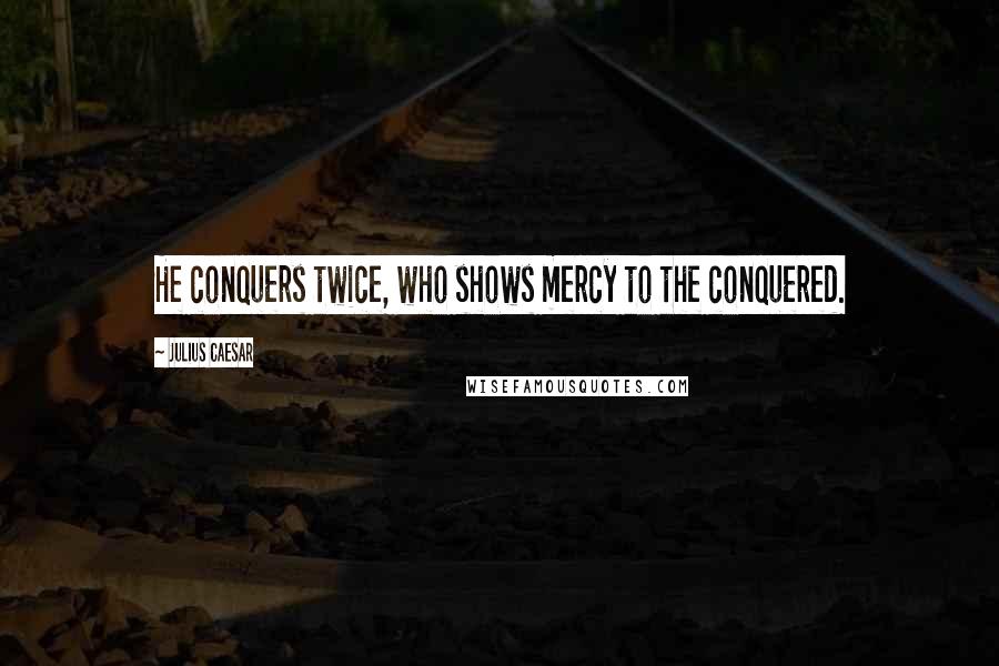 Julius Caesar Quotes: He conquers twice, who shows mercy to the conquered.