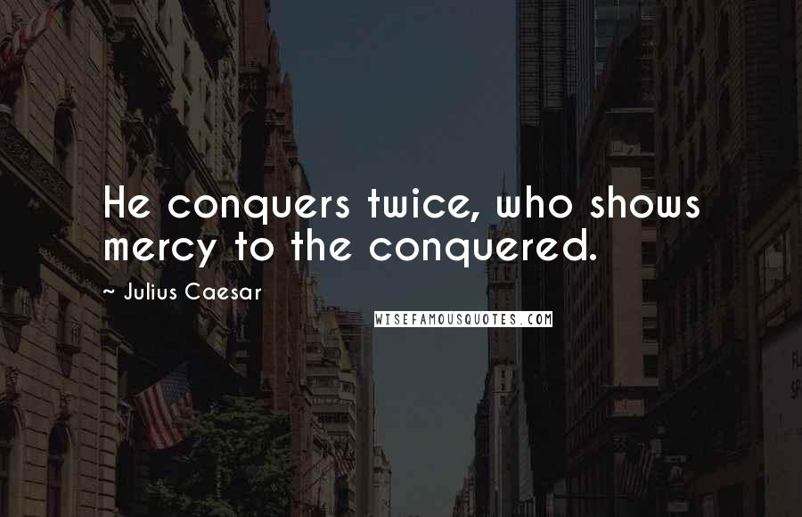 Julius Caesar Quotes: He conquers twice, who shows mercy to the conquered.