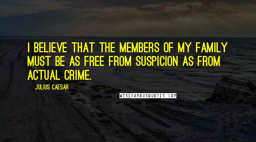 Julius Caesar Quotes: I believe that the members of my family must be as free from suspicion as from actual crime.