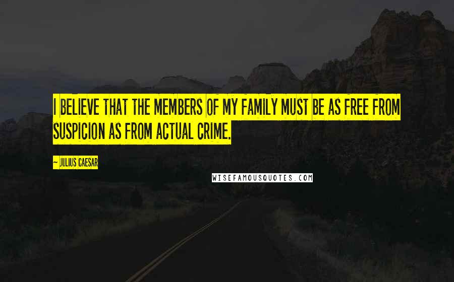 Julius Caesar Quotes: I believe that the members of my family must be as free from suspicion as from actual crime.