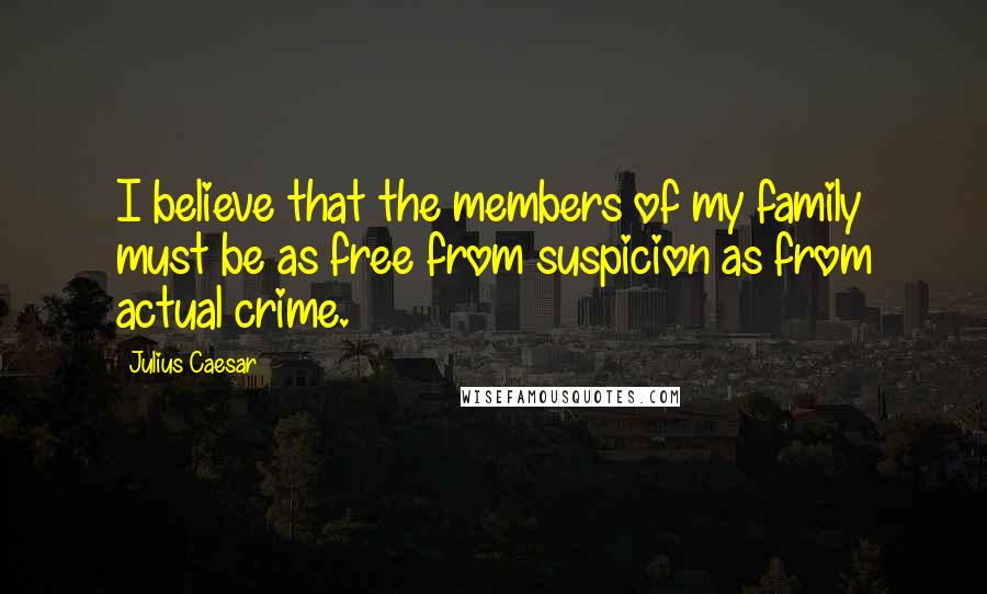 Julius Caesar Quotes: I believe that the members of my family must be as free from suspicion as from actual crime.