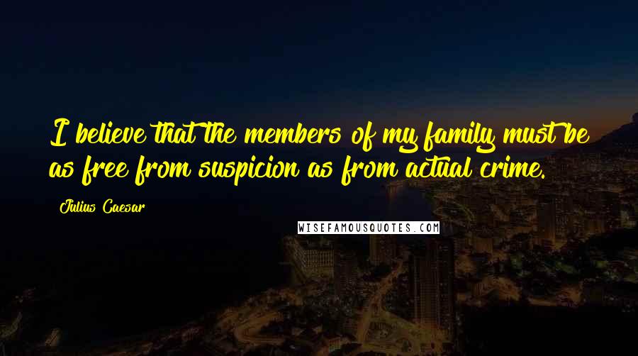 Julius Caesar Quotes: I believe that the members of my family must be as free from suspicion as from actual crime.