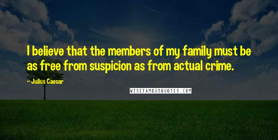 Julius Caesar Quotes: I believe that the members of my family must be as free from suspicion as from actual crime.