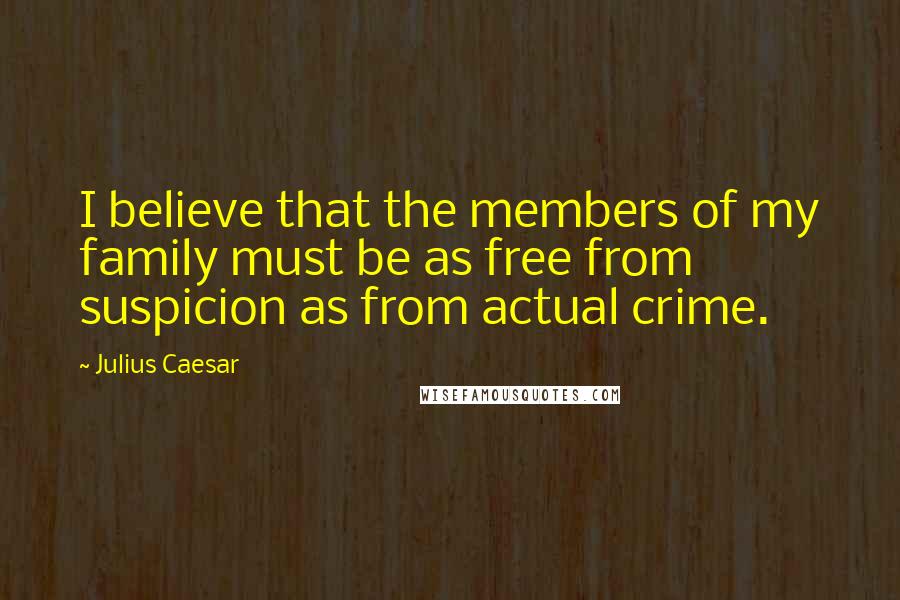 Julius Caesar Quotes: I believe that the members of my family must be as free from suspicion as from actual crime.