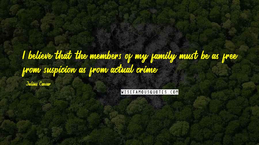 Julius Caesar Quotes: I believe that the members of my family must be as free from suspicion as from actual crime.