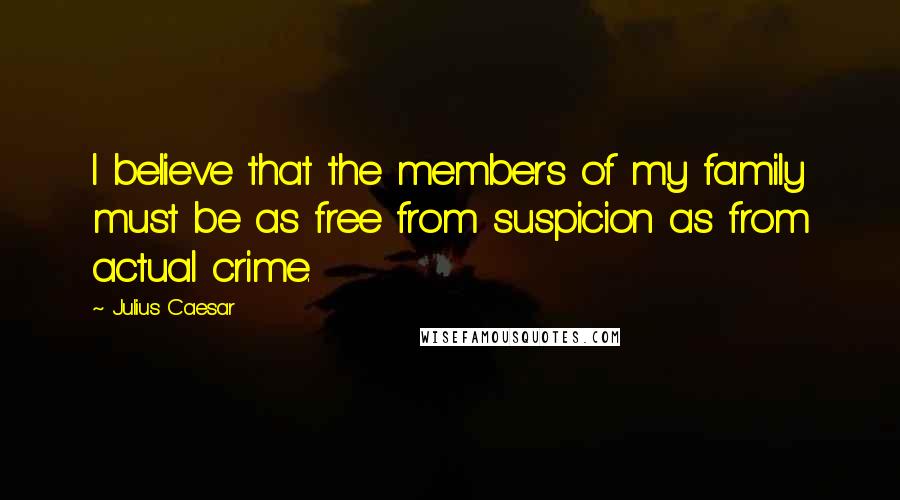 Julius Caesar Quotes: I believe that the members of my family must be as free from suspicion as from actual crime.