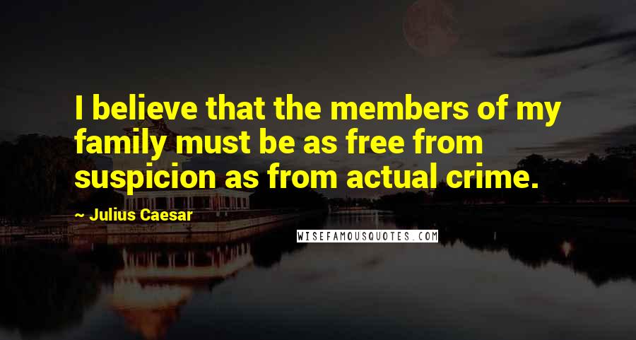 Julius Caesar Quotes: I believe that the members of my family must be as free from suspicion as from actual crime.