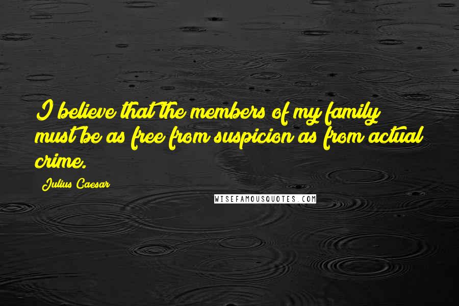 Julius Caesar Quotes: I believe that the members of my family must be as free from suspicion as from actual crime.