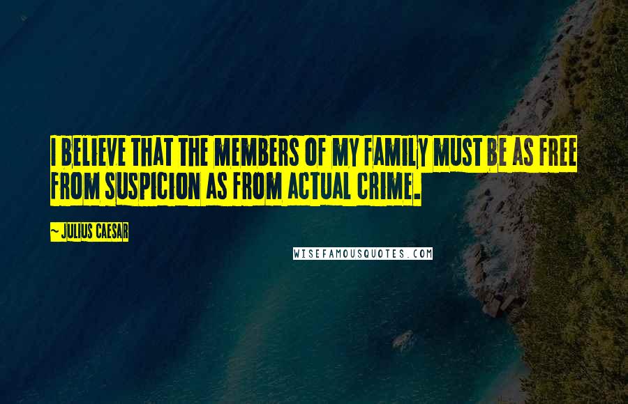 Julius Caesar Quotes: I believe that the members of my family must be as free from suspicion as from actual crime.