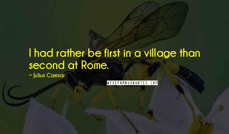 Julius Caesar Quotes: I had rather be first in a village than second at Rome.