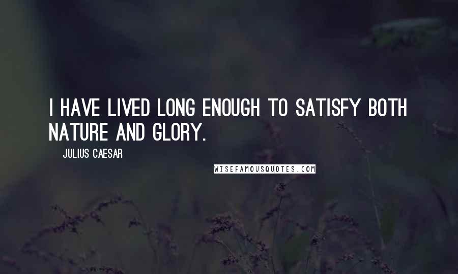 Julius Caesar Quotes: I have lived long enough to satisfy both nature and glory.