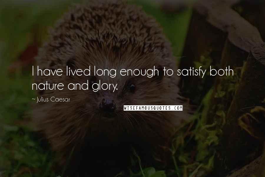 Julius Caesar Quotes: I have lived long enough to satisfy both nature and glory.