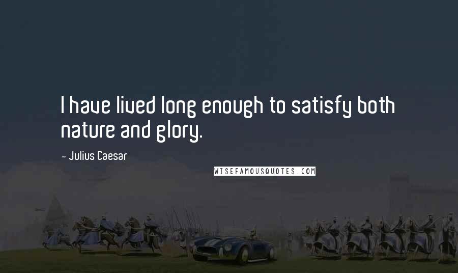 Julius Caesar Quotes: I have lived long enough to satisfy both nature and glory.