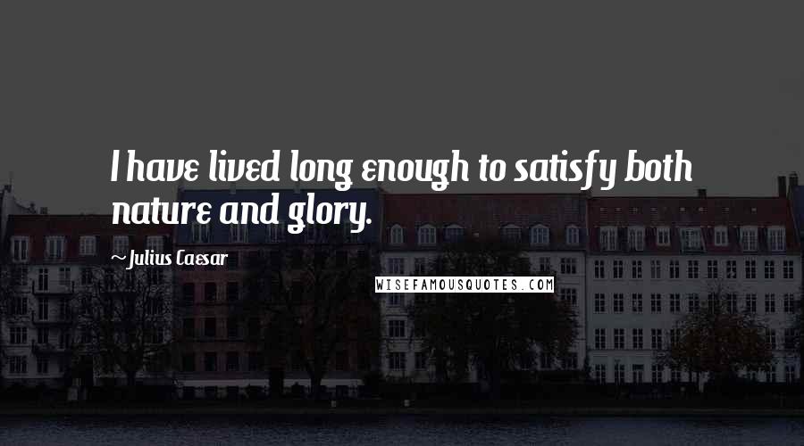 Julius Caesar Quotes: I have lived long enough to satisfy both nature and glory.