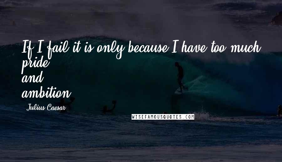 Julius Caesar Quotes: If I fail it is only because I have too much pride and ambition.