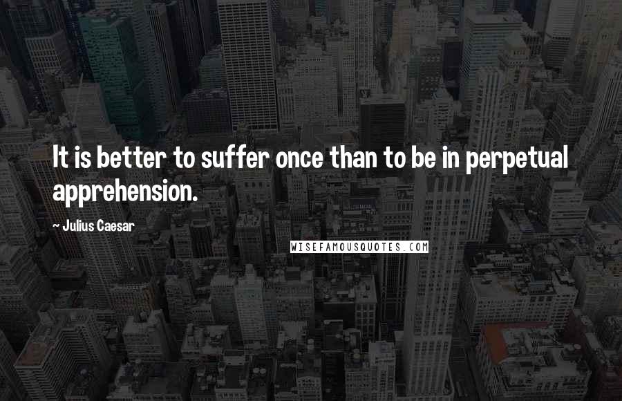 Julius Caesar Quotes: It is better to suffer once than to be in perpetual apprehension.