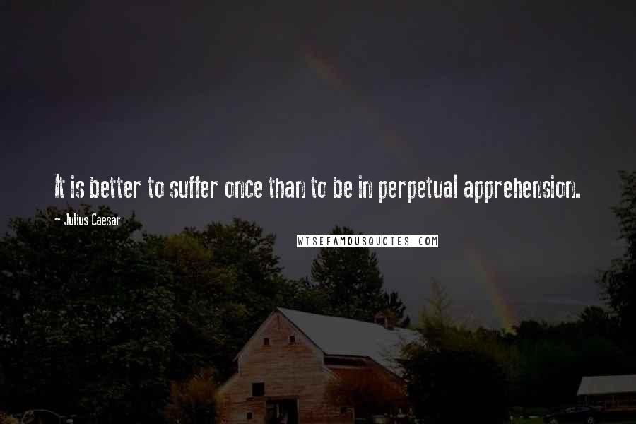 Julius Caesar Quotes: It is better to suffer once than to be in perpetual apprehension.