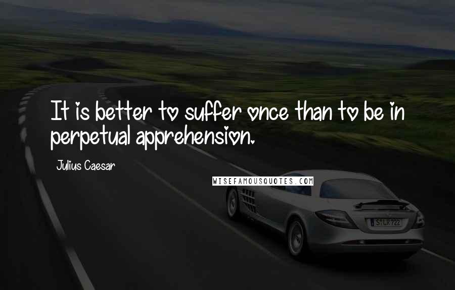 Julius Caesar Quotes: It is better to suffer once than to be in perpetual apprehension.