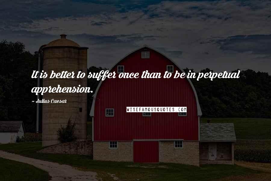 Julius Caesar Quotes: It is better to suffer once than to be in perpetual apprehension.