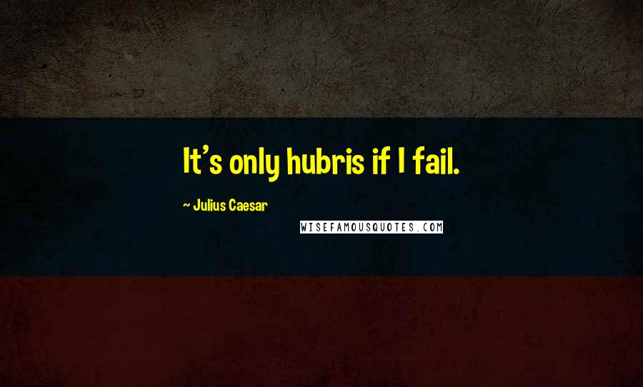 Julius Caesar Quotes: It's only hubris if I fail.