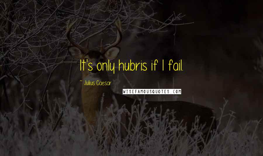 Julius Caesar Quotes: It's only hubris if I fail.