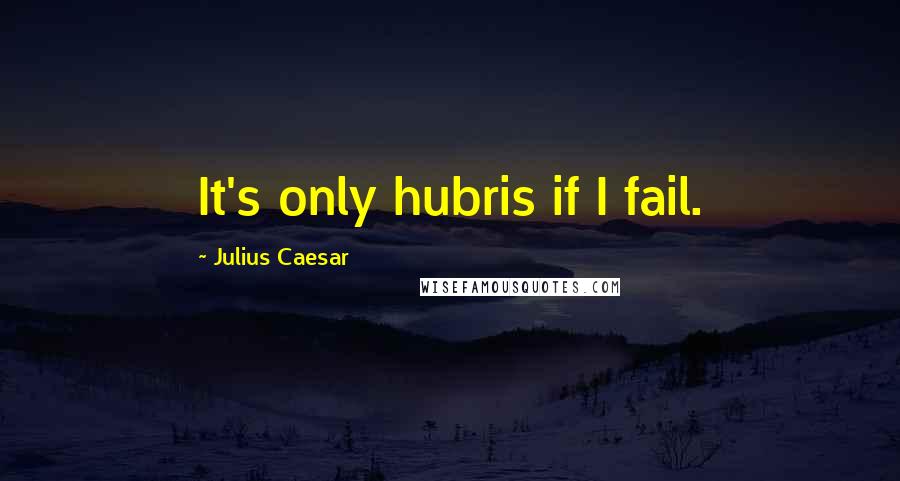 Julius Caesar Quotes: It's only hubris if I fail.