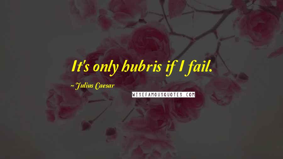 Julius Caesar Quotes: It's only hubris if I fail.