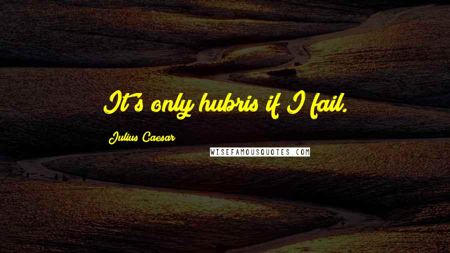 Julius Caesar Quotes: It's only hubris if I fail.