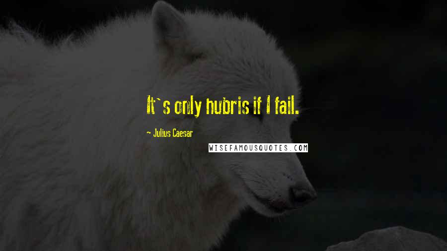 Julius Caesar Quotes: It's only hubris if I fail.