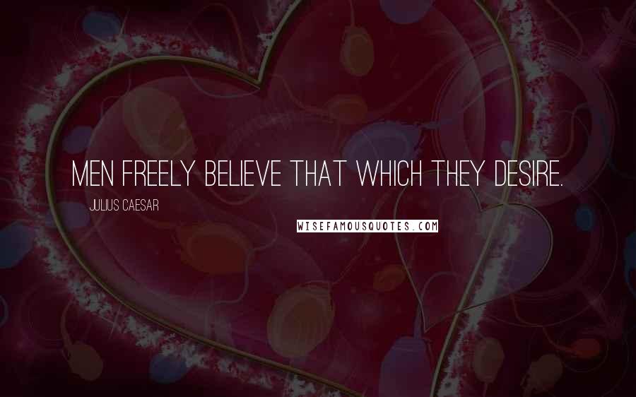 Julius Caesar Quotes: Men freely believe that which they desire.