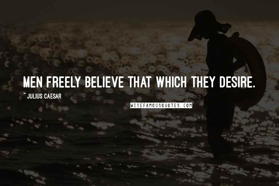 Julius Caesar Quotes: Men freely believe that which they desire.