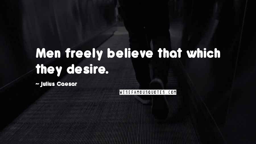 Julius Caesar Quotes: Men freely believe that which they desire.