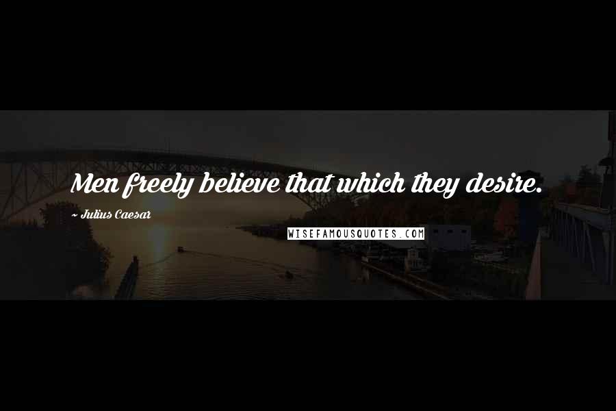 Julius Caesar Quotes: Men freely believe that which they desire.