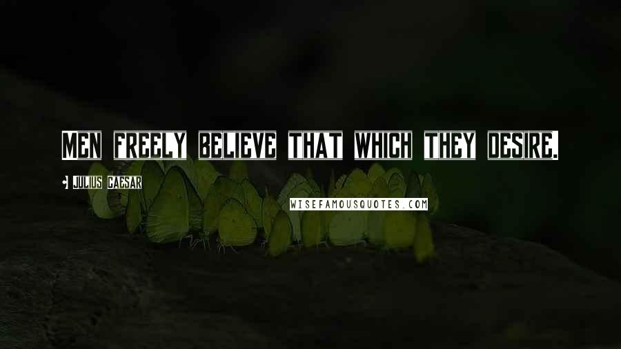 Julius Caesar Quotes: Men freely believe that which they desire.