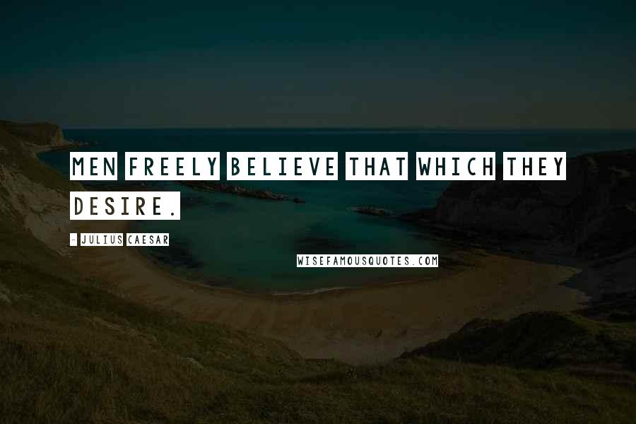 Julius Caesar Quotes: Men freely believe that which they desire.