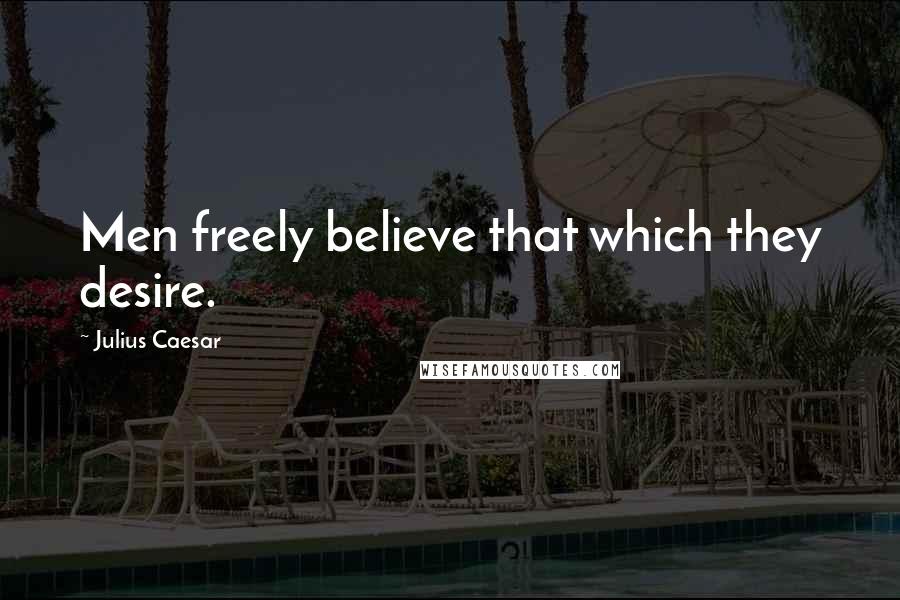 Julius Caesar Quotes: Men freely believe that which they desire.