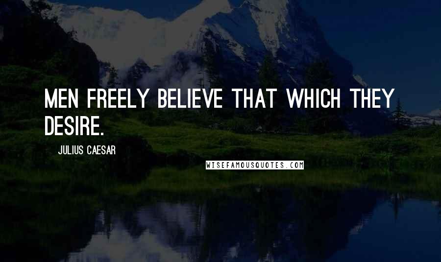 Julius Caesar Quotes: Men freely believe that which they desire.