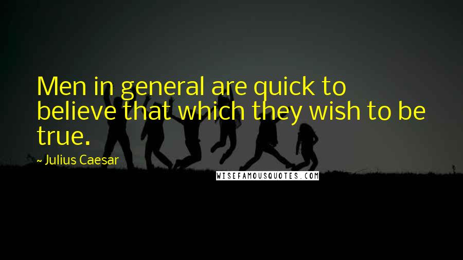 Julius Caesar Quotes: Men in general are quick to believe that which they wish to be true.