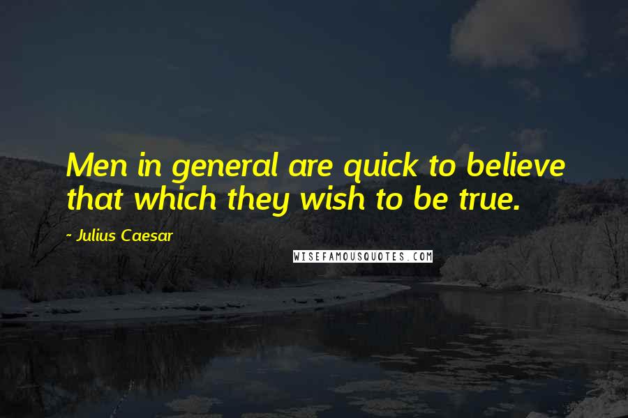 Julius Caesar Quotes: Men in general are quick to believe that which they wish to be true.