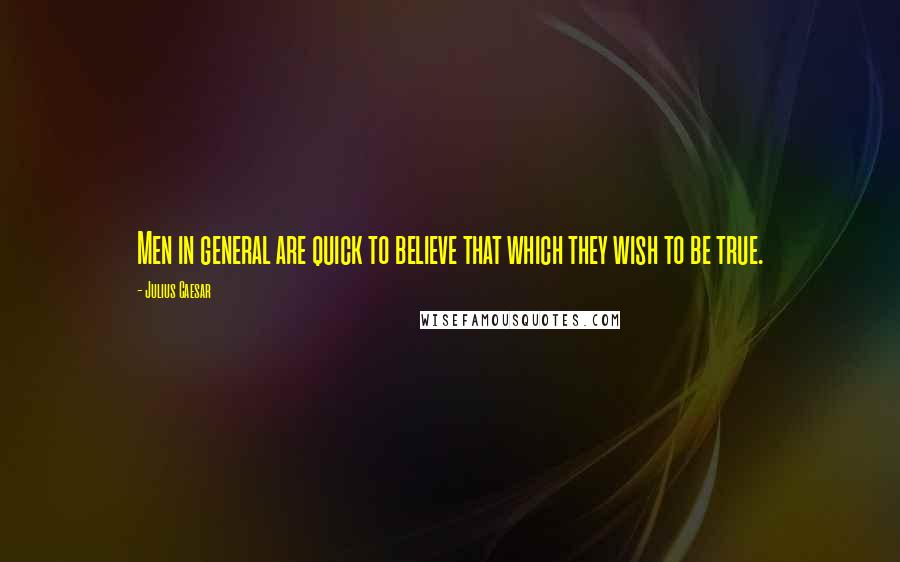 Julius Caesar Quotes: Men in general are quick to believe that which they wish to be true.