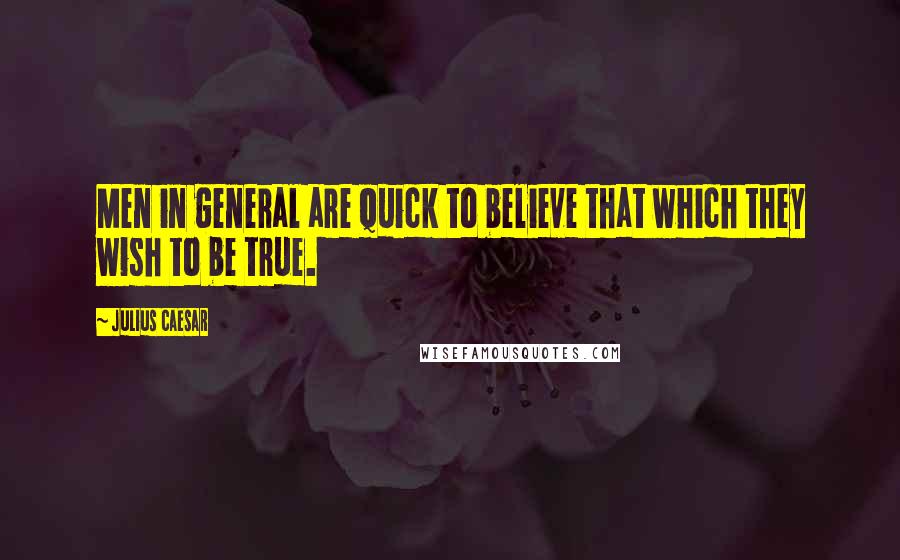 Julius Caesar Quotes: Men in general are quick to believe that which they wish to be true.